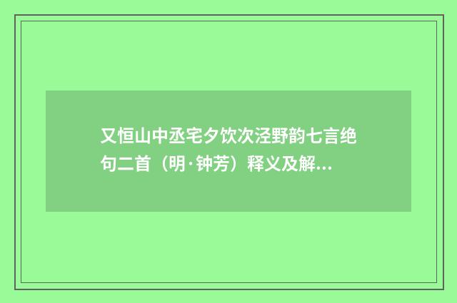 又恒山中丞宅夕饮次泾野韵七言绝句二首（明·钟芳）释义及解释
