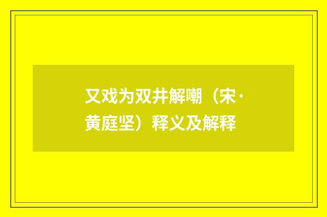 又戏为双井解嘲（宋·黄庭坚）释义及解释