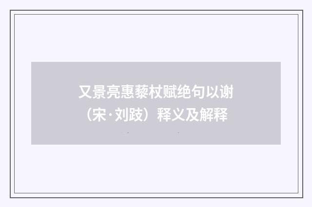 又景亮惠藜杖赋绝句以谢（宋·刘跂）释义及解释
