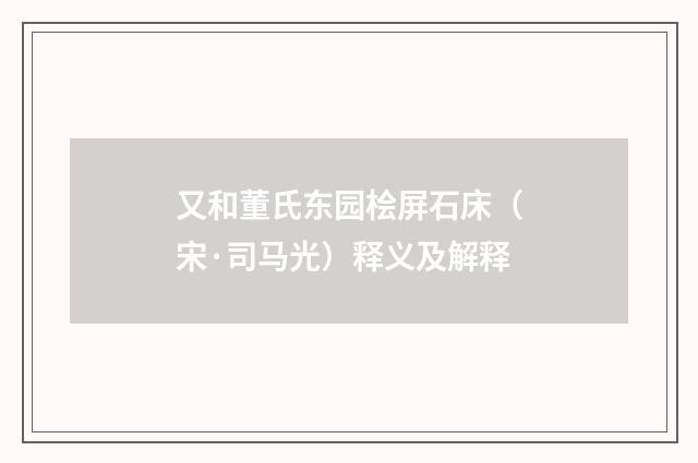 又和董氏东园桧屏石床（宋·司马光）释义及解释