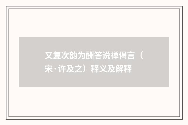 又复次韵为酬答说禅偈言（宋·许及之）释义及解释
