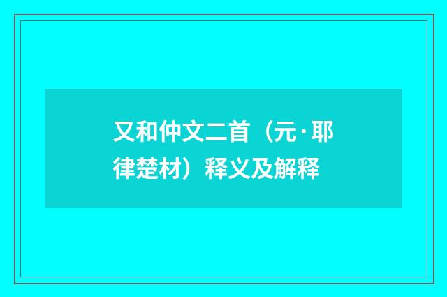 又和仲文二首（元·耶律楚材）释义及解释