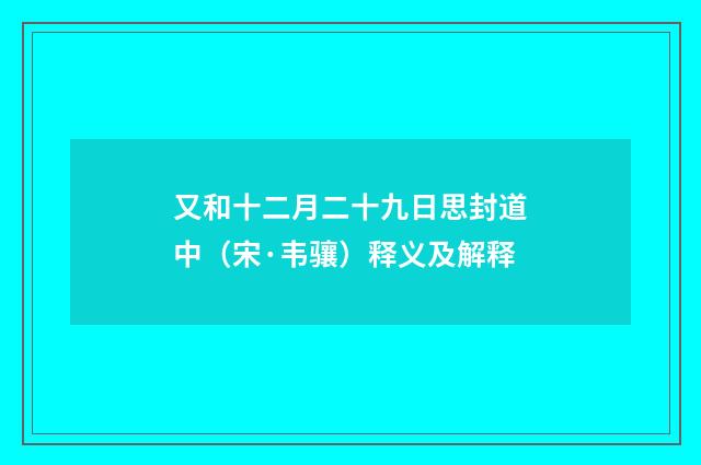 又和十二月二十九日思封道中（宋·韦骧）释义及解释