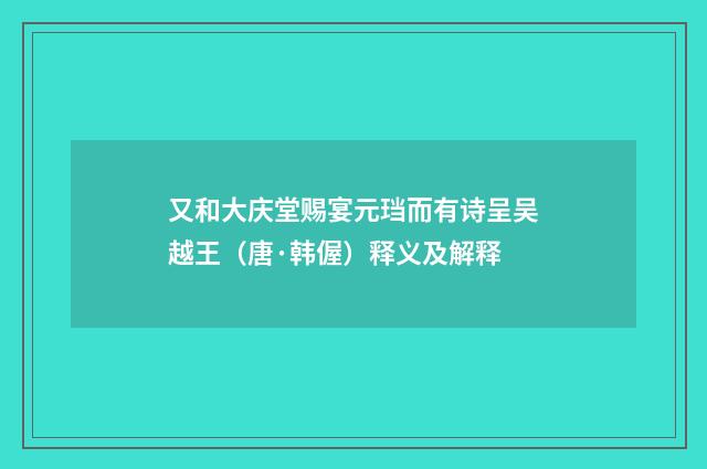 又和大庆堂赐宴元珰而有诗呈吴越王（唐·韩偓）释义及解释