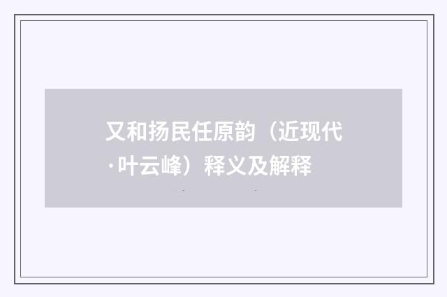 又和扬民任原韵（近现代·叶云峰）释义及解释