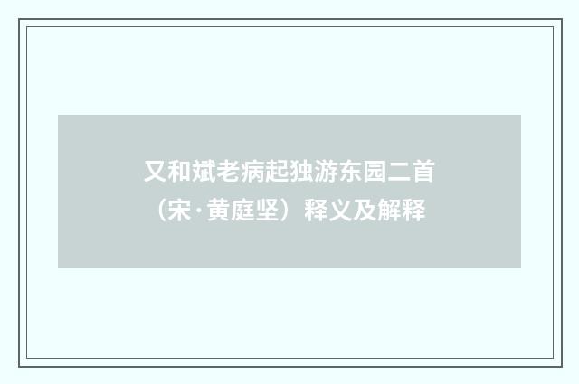 又和斌老病起独游东园二首（宋·黄庭坚）释义及解释