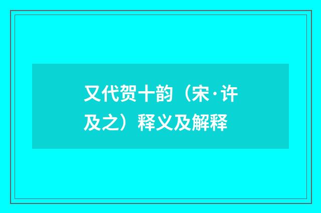 又代贺十韵（宋·许及之）释义及解释