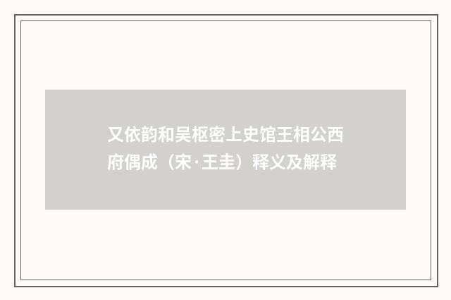 又依韵和吴枢密上史馆王相公西府偶成（宋·王圭）释义及解释