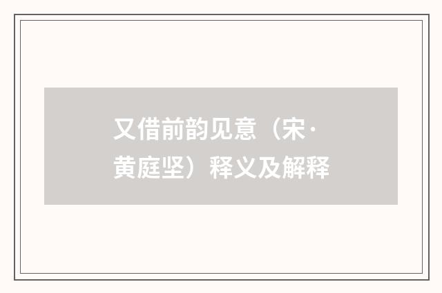又借前韵见意（宋·黄庭坚）释义及解释
