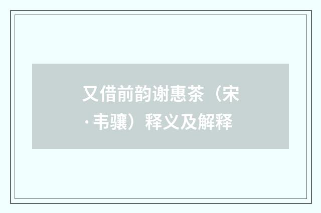 又借前韵谢惠茶（宋·韦骧）释义及解释