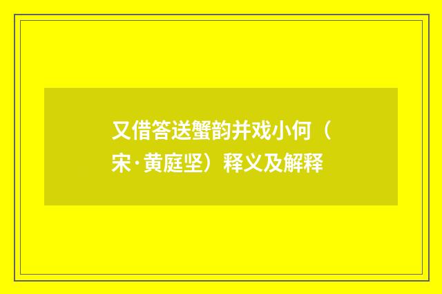 又借答送蟹韵并戏小何（宋·黄庭坚）释义及解释