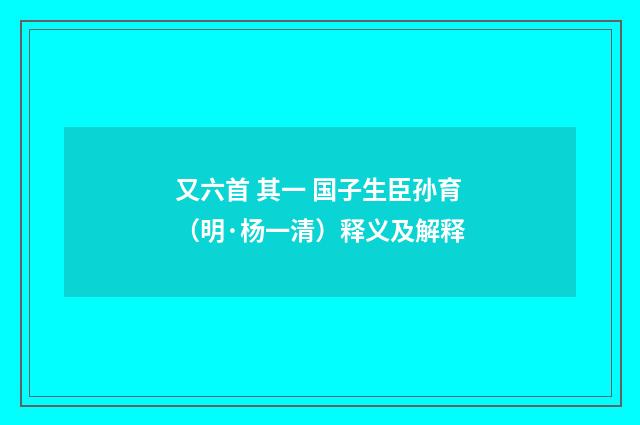 又六首 其一 国子生臣孙育（明·杨一清）释义及解释