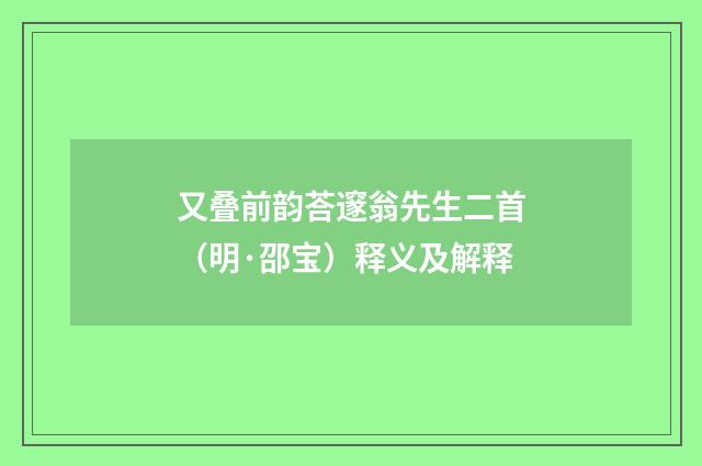 又叠前韵荅邃翁先生二首（明·邵宝）释义及解释