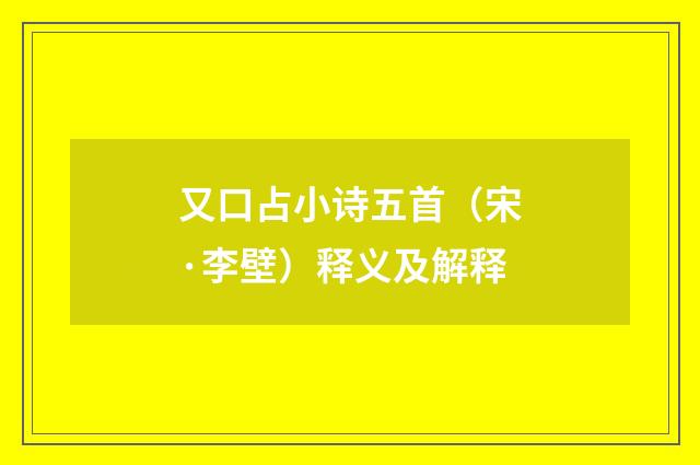 又口占小诗五首（宋·李壁）释义及解释