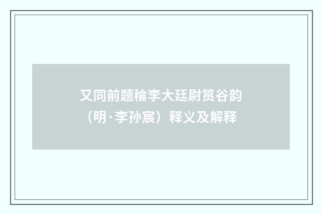 又同前题稐李大廷尉筼谷韵（明·李孙宸）释义及解释