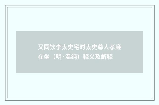 又同饮李太史宅时太史尊人孝廉在坐（明·温纯）释义及解释