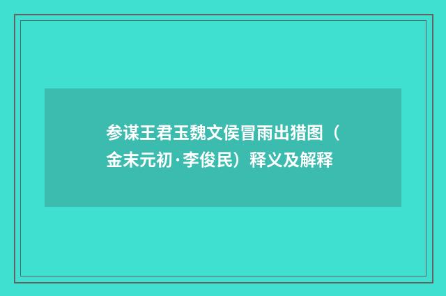 参谋王君玉魏文侯冒雨出猎图（金末元初·李俊民）释义及解释