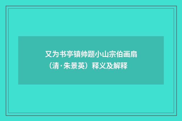 又为书亭镇帅题小山宗伯画扇（清·朱景英）释义及解释