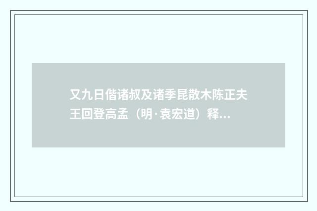 又九日偕诸叔及诸季昆散木陈正夫王回登高孟（明·袁宏道）释义及解释