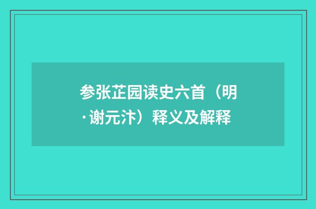 参张芷园读史六首（明·谢元汴）释义及解释