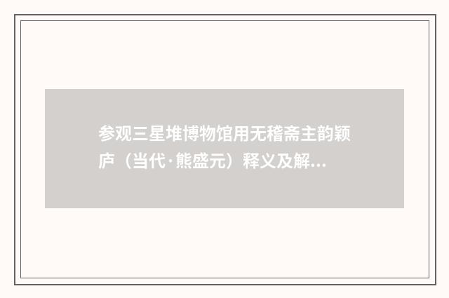 参观三星堆博物馆用无稽斋主韵颖庐（当代·熊盛元）释义及解释