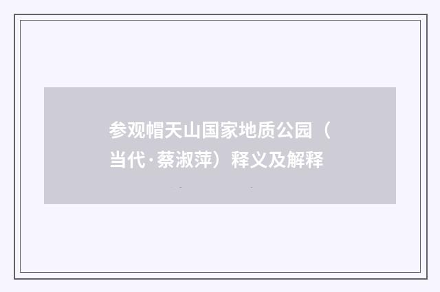 参观帽天山国家地质公园（当代·蔡淑萍）释义及解释