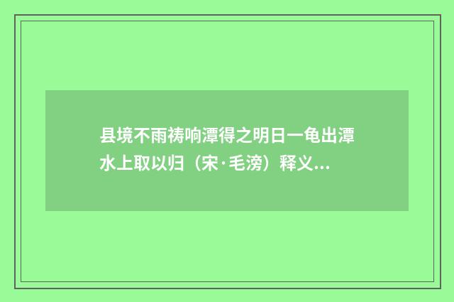 县境不雨祷响潭得之明日一龟出潭水上取以归（宋·毛滂）释义及解释