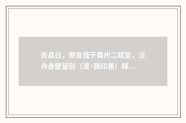 去县日，僚友饯于黄州二赋堂，泛舟赤壁留别（清·顾印愚）释义及解释