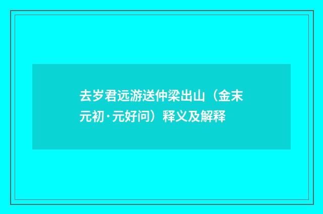 去岁君远游送仲梁出山（金末元初·元好问）释义及解释