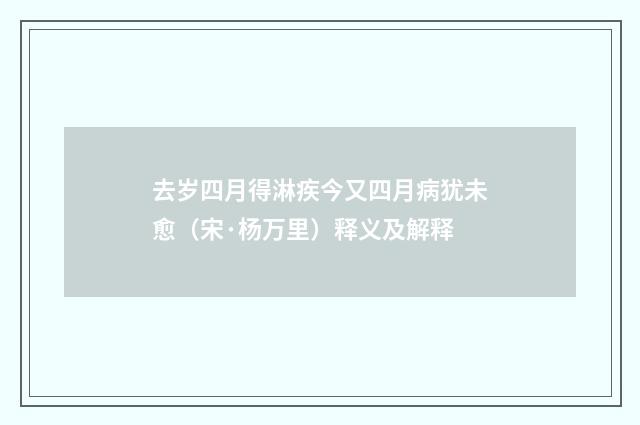 去岁四月得淋疾今又四月病犹未愈（宋·杨万里）释义及解释