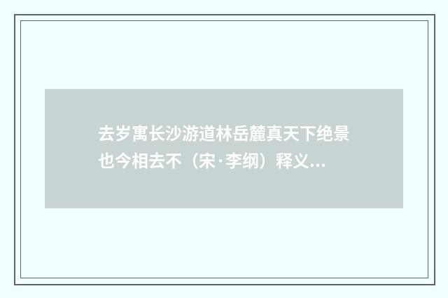 去岁寓长沙游道林岳麓真天下绝景也今相去不（宋·李纲）释义及解释