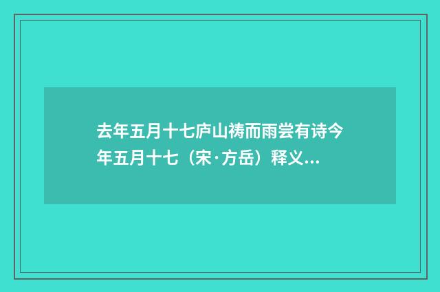 去年五月十七庐山祷而雨尝有诗今年五月十七（宋·方岳）释义及解释