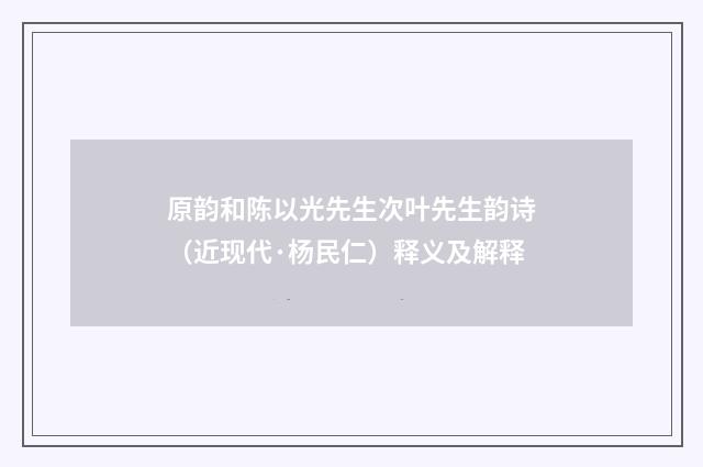 原韵和陈以光先生次叶先生韵诗（近现代·杨民仁）释义及解释