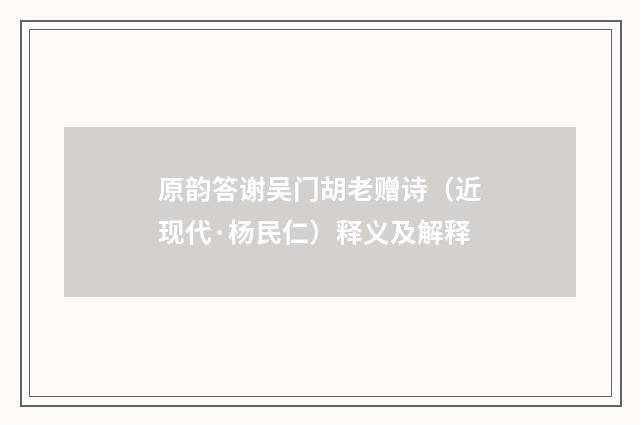 原韵答谢吴门胡老赠诗（近现代·杨民仁）释义及解释