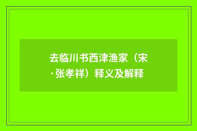 去临川书西津渔家（宋·张孝祥）释义及解释