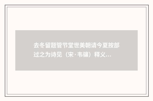 去冬留题管节堂世美朝请今夏按部过之为诗见（宋·韦骧）释义及解释