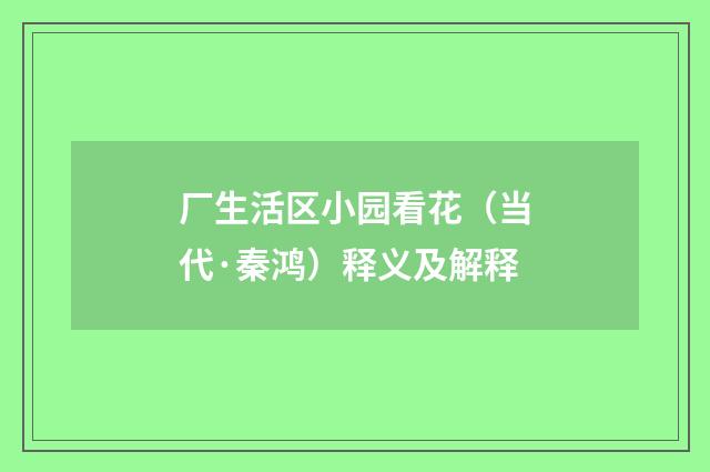 厂生活区小园看花（当代·秦鸿）释义及解释