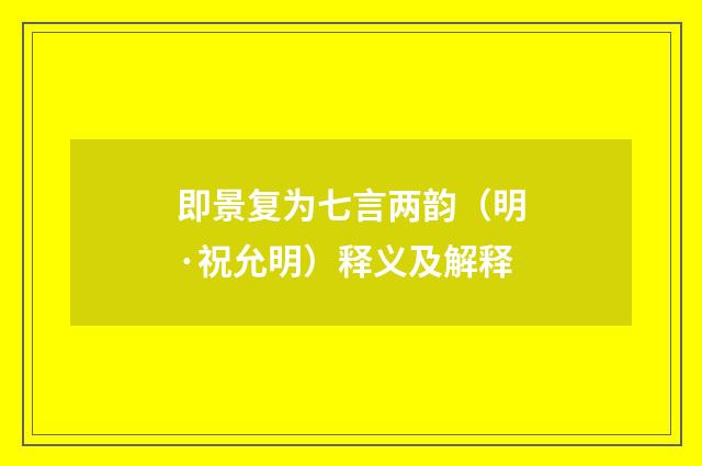 即景复为七言两韵（明·祝允明）释义及解释