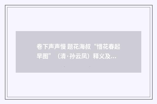 卷下声声慢 题花海叔“惜花春起早图”（清·孙云凤）释义及解释