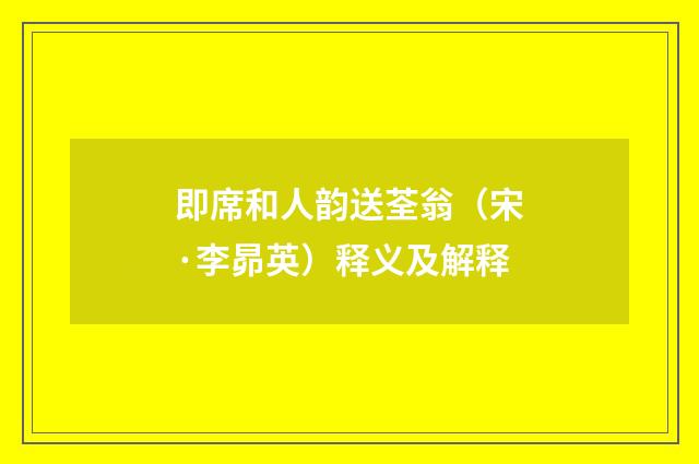 即席和人韵送荃翁（宋·李昴英）释义及解释