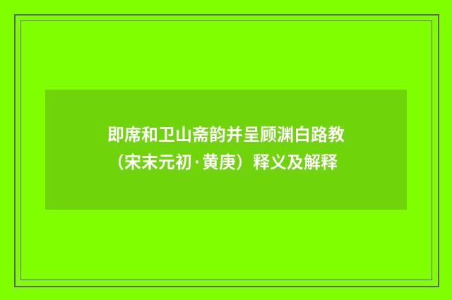 即席和卫山斋韵并呈顾渊白路教（宋末元初·黄庚）释义及解释