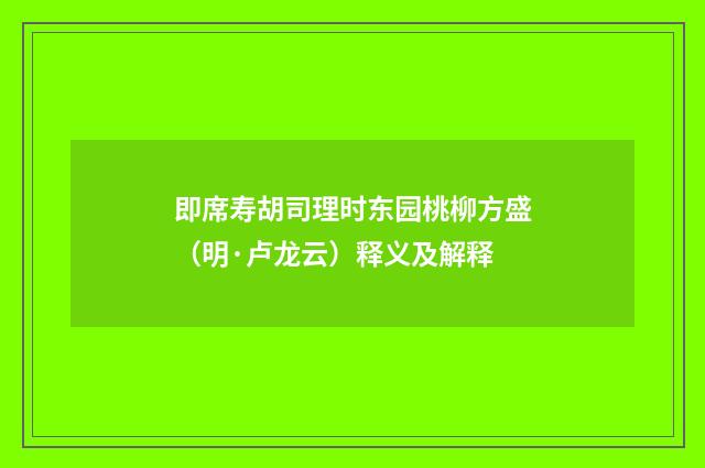 即席寿胡司理时东园桃柳方盛（明·卢龙云）释义及解释