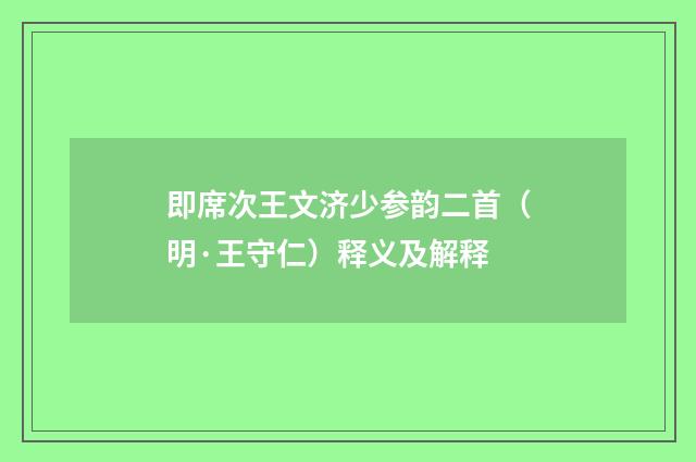 即席次王文济少参韵二首（明·王守仁）释义及解释