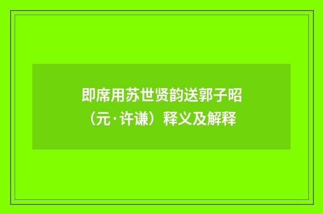 即席用苏世贤韵送郭子昭（元·许谦）释义及解释