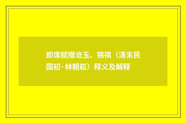 即席赋赠沧玉、锡祺（清末民国初·林朝崧）释义及解释