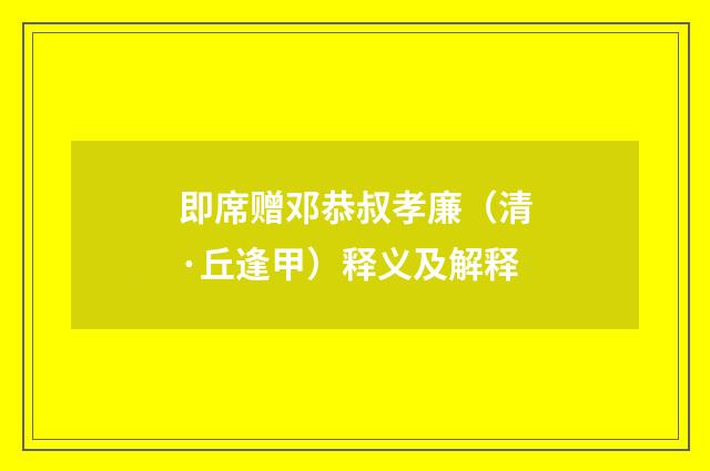 即席赠邓恭叔孝廉（清·丘逢甲）释义及解释