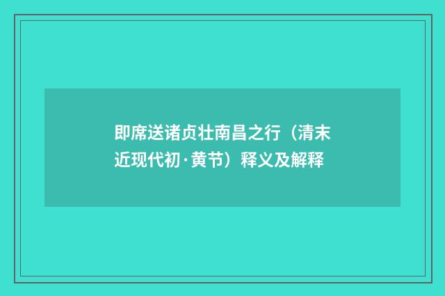 即席送诸贞壮南昌之行（清末近现代初·黄节）释义及解释