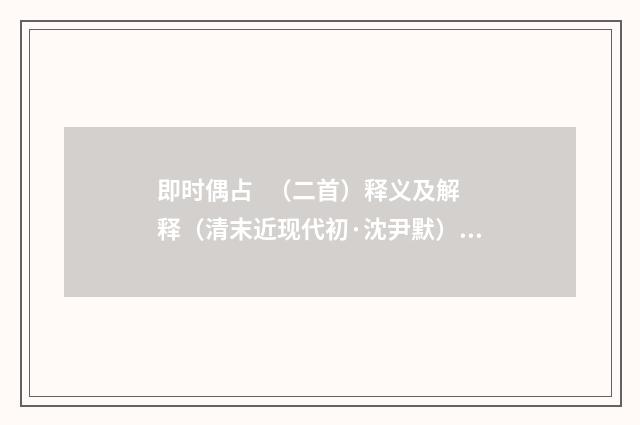 即时偶占 （二首）释义及解释（清末近现代初·沈尹默）释义及解释