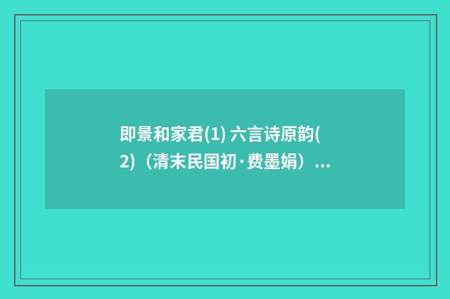 即景和家君(1) 六言诗原韵(2)（清末民国初·费墨娟）释义及解释