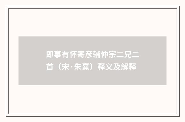 即事有怀寄彦辅仲宗二兄二首（宋·朱熹）释义及解释